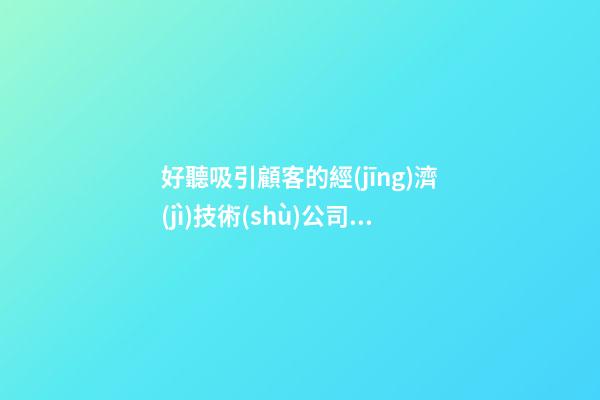 好聽吸引顧客的經(jīng)濟(jì)技術(shù)公司名字 用這類字肯定好看-第1張-公司起名-玄機(jī)派